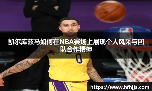 凯尔库兹马如何在NBA赛场上展现个人风采与团队合作精神